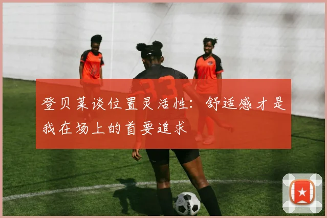 登贝莱谈位置灵活性：舒适感才是我在场上的首要追求