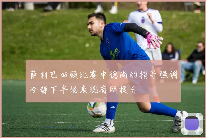 萨利巴回顾比赛中德尚的指导强调冷静下半场表现有所提升