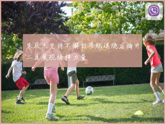 朱辰杰坚持不懈打吊瓶退烧后梅开二度展现榜样力量