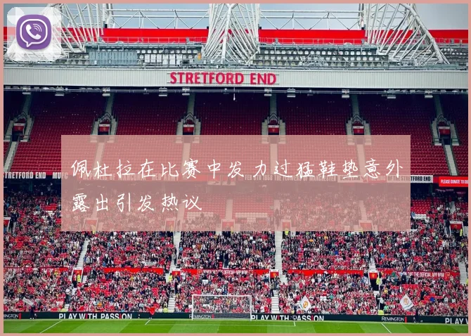 佩杜拉在比赛中发力过猛鞋垫意外露出引发热议