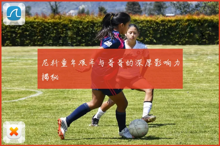 尼科童年艰辛与哥哥的深厚影响力揭秘