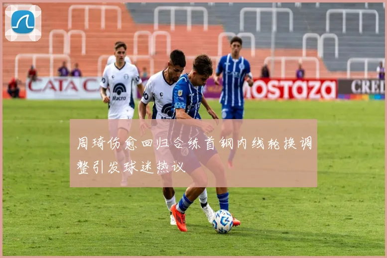 周琦伤愈回归合练首钢内线轮换调整引发球迷热议
