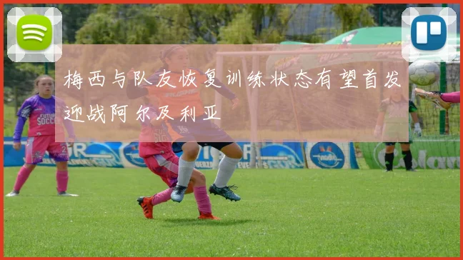 梅西与队友恢复训练状态有望首发迎战阿尔及利亚