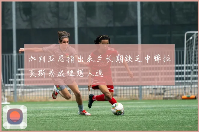 加利亚尼指出米兰长期缺乏中锋拉莫斯或成理想人选