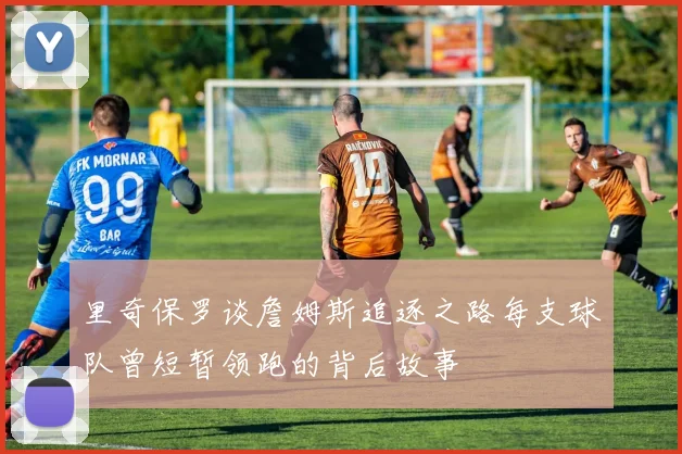 里奇保罗谈詹姆斯追逐之路每支球队曾短暂领跑的背后故事