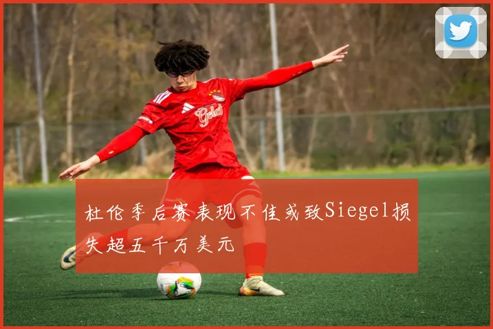 杜伦季后赛表现不佳或致Siegel损失超五千万美元