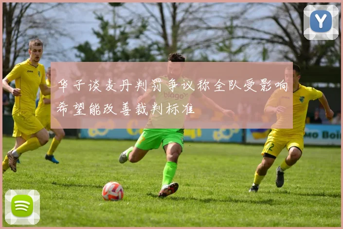 华子谈麦丹判罚争议称全队受影响希望能改善裁判标准