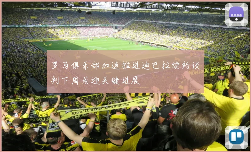 罗马俱乐部加速推进迪巴拉续约谈判下周或迎关键进展