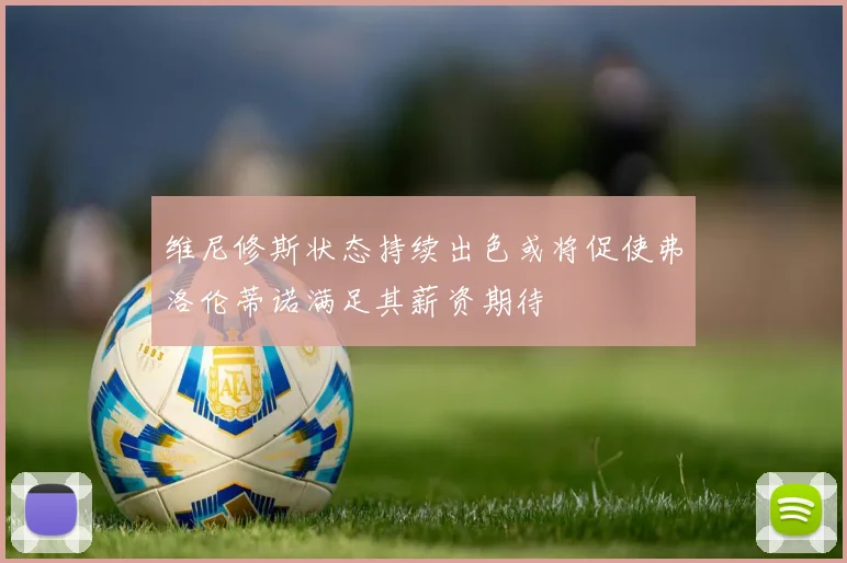 维尼修斯状态持续出色或将促使弗洛伦蒂诺满足其薪资期待