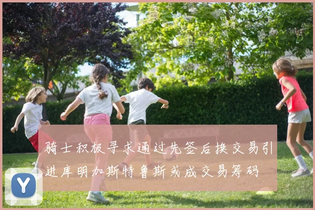 骑士积极寻求通过先签后换交易引进库明加斯特鲁斯或成交易筹码