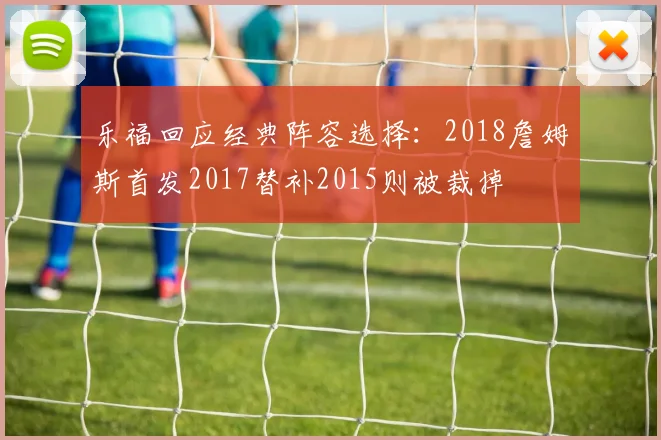 乐福回应经典阵容选择：2018詹姆斯首发2017替补2015则被裁掉