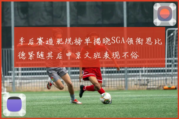 季后赛造犯规榜单揭晓SGA领衔恩比德紧随其后申京文班表现不俗