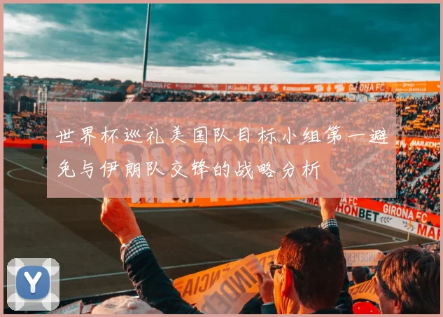 世界杯巡礼美国队目标小组第一避免与伊朗队交锋的战略分析