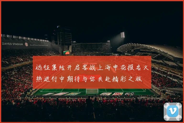 远征集结开启客战上海申花报名火热进行中期待与你共赴精彩之旅