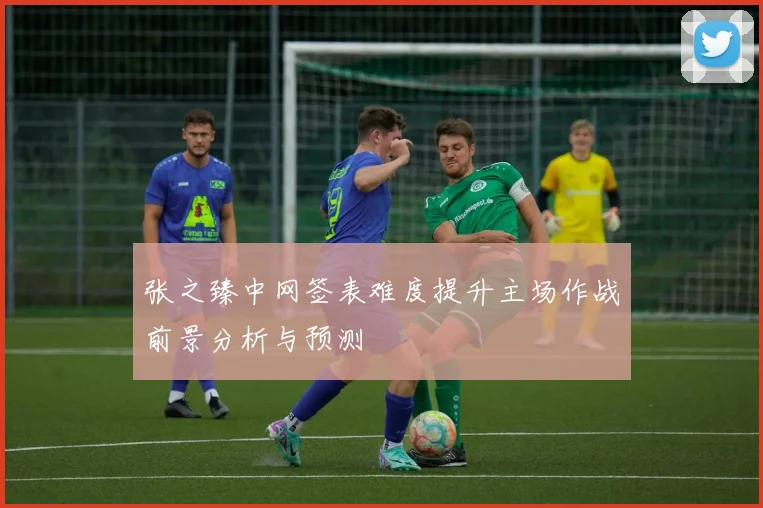 张之臻中网签表难度提升主场作战前景分析与预测