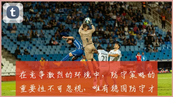 在竞争激烈的环境中，防守策略的重要性不可忽视，唯有稳固防守才能赢得胜利