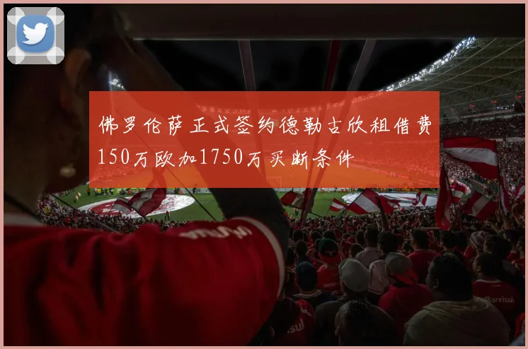 佛罗伦萨正式签约德勒古欣租借费150万欧加1750万买断条件