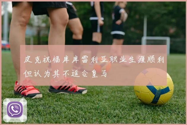 皮克祝福库库雷利亚职业生涯顺利但认为其不适合皇马