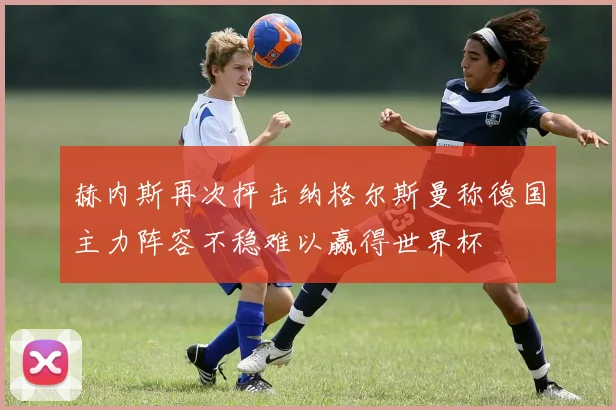 赫内斯再次抨击纳格尔斯曼称德国主力阵容不稳难以赢得世界杯