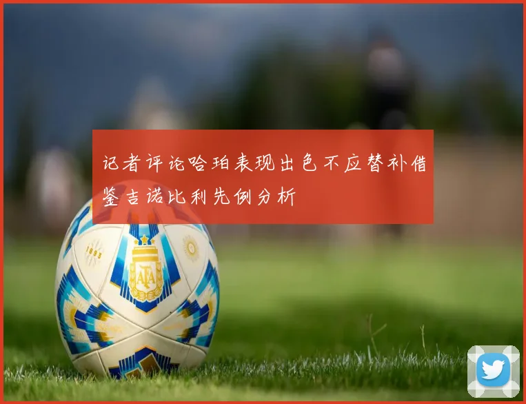 记者评论哈珀表现出色不应替补借鉴吉诺比利先例分析