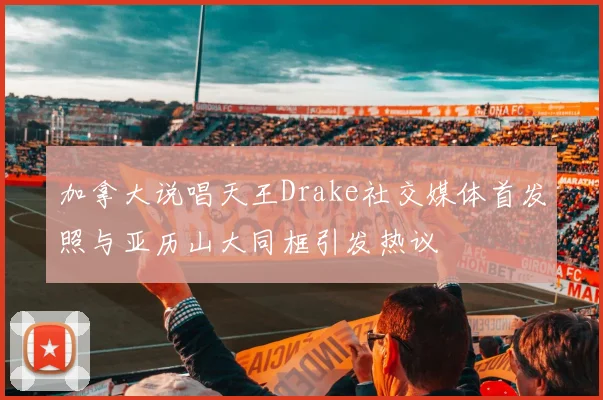 加拿大说唱天王Drake社交媒体首发照与亚历山大同框引发热议