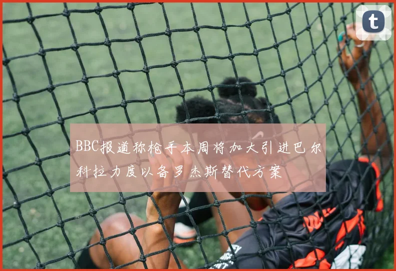 BBC报道称枪手本周将加大引进巴尔科拉力度以备罗杰斯替代方案