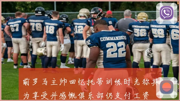 前罗马主帅回忆托蒂训练时光称其为享受并感慨俱乐部仍支付工资