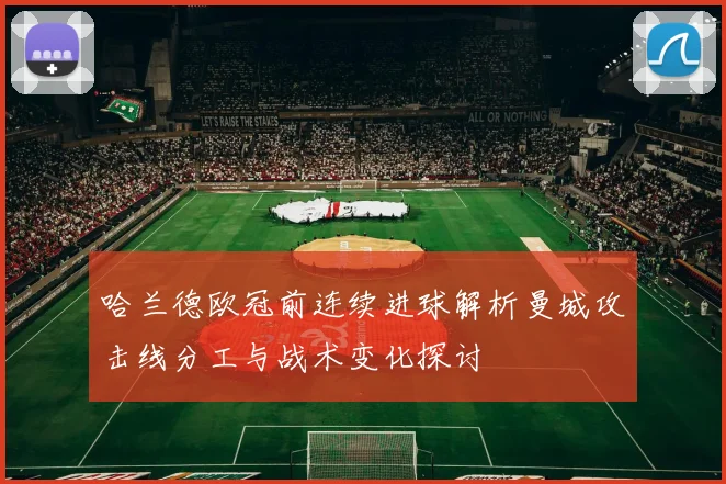 哈兰德欧冠前连续进球解析曼城攻击线分工与战术变化探讨