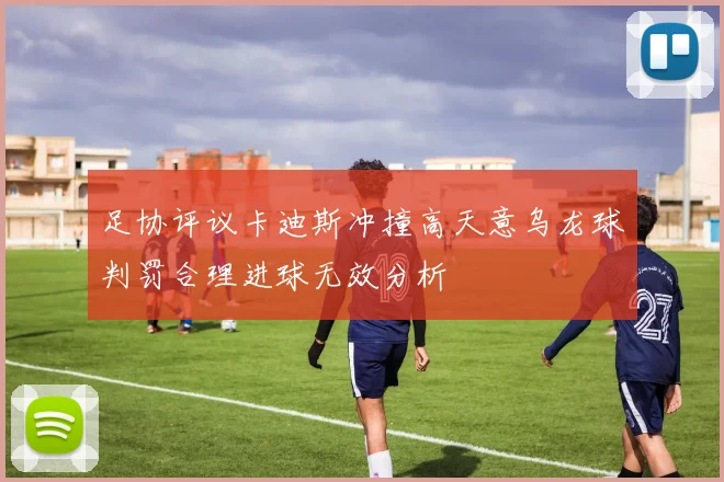 足协评议卡迪斯冲撞高天意乌龙球判罚合理进球无效分析