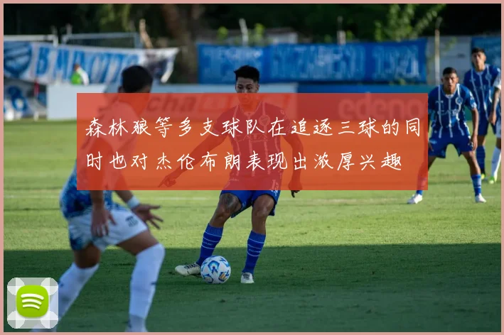 森林狼等多支球队在追逐三球的同时也对杰伦布朗表现出浓厚兴趣
