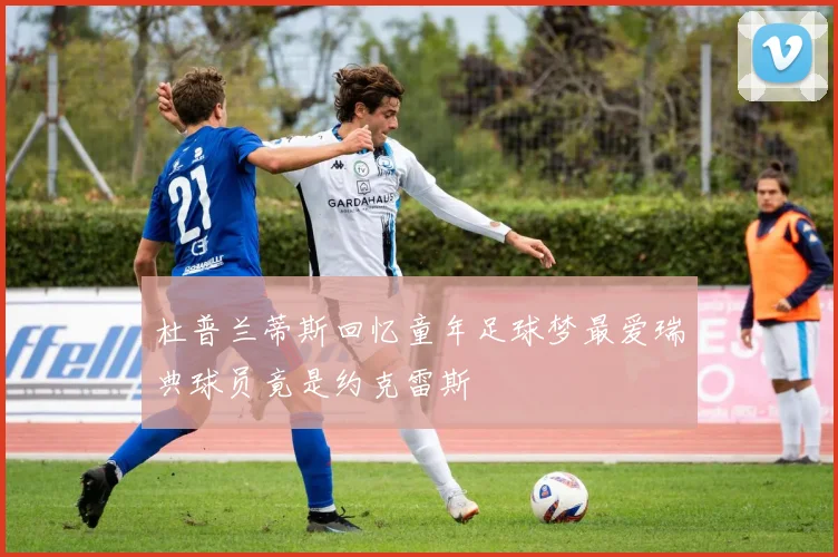 杜普兰蒂斯回忆童年足球梦最爱瑞典球员竟是约克雷斯